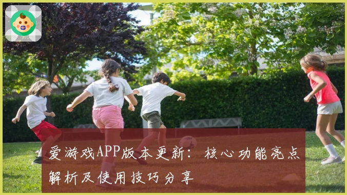爱游戏APP版本更新：核心功能亮点解析及使用技巧分享