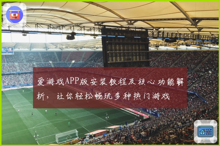 爱游戏APP版安装教程及核心功能解析，让你轻松畅玩多种热门游戏