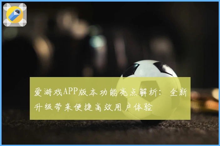 爱游戏APP版本功能亮点解析：全新升级带来便捷高效用户体验