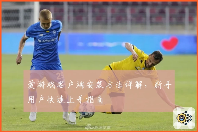 爱游戏客户端安装方法详解，新手用户快速上手指南