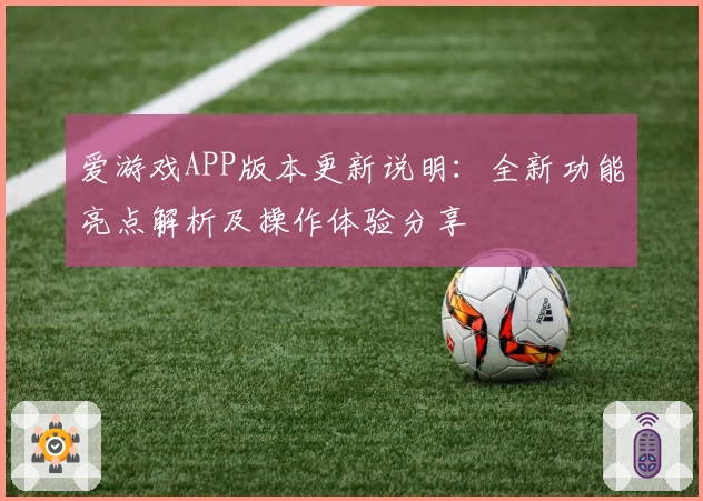 爱游戏APP版本更新说明：全新功能亮点解析及操作体验分享