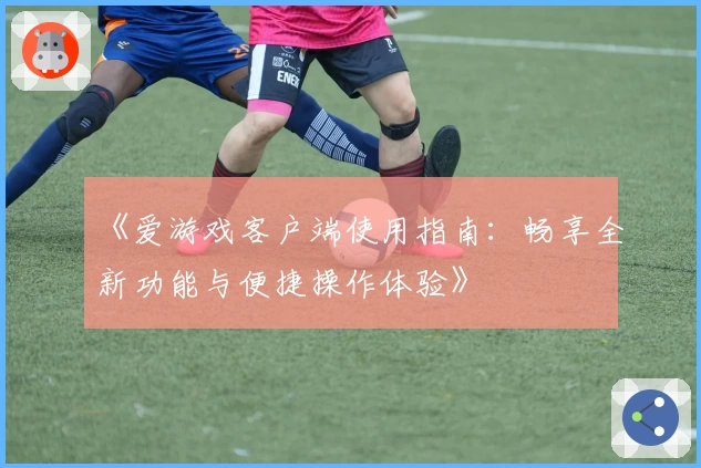 《爱游戏客户端使用指南：畅享全新功能与便捷操作体验》