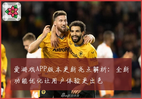 爱游戏APP版本更新亮点解析：全新功能优化让用户体验更出色