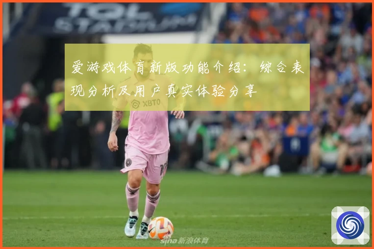 爱游戏体育新版功能介绍：综合表现分析及用户真实体验分享