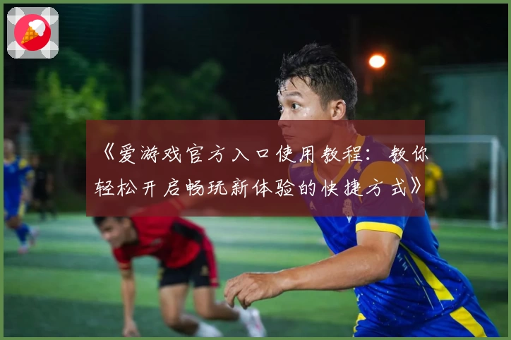《爱游戏官方入口使用教程：教你轻松开启畅玩新体验的快捷方式》