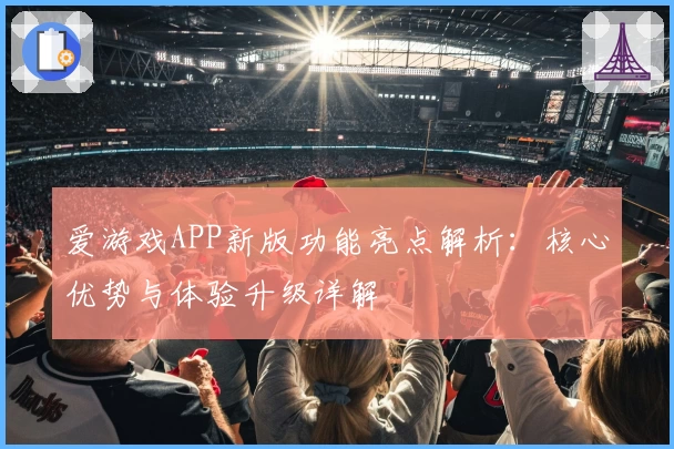 爱游戏APP新版功能亮点解析：核心优势与体验升级详解