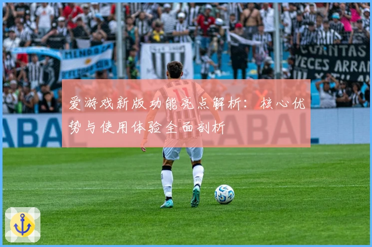 爱游戏新版功能亮点解析：核心优势与使用体验全面剖析