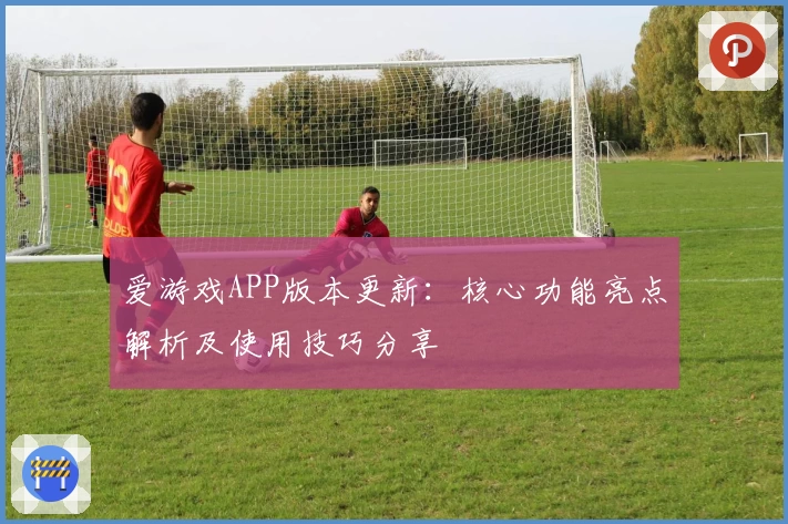 爱游戏APP版本更新：核心功能亮点解析及使用技巧分享