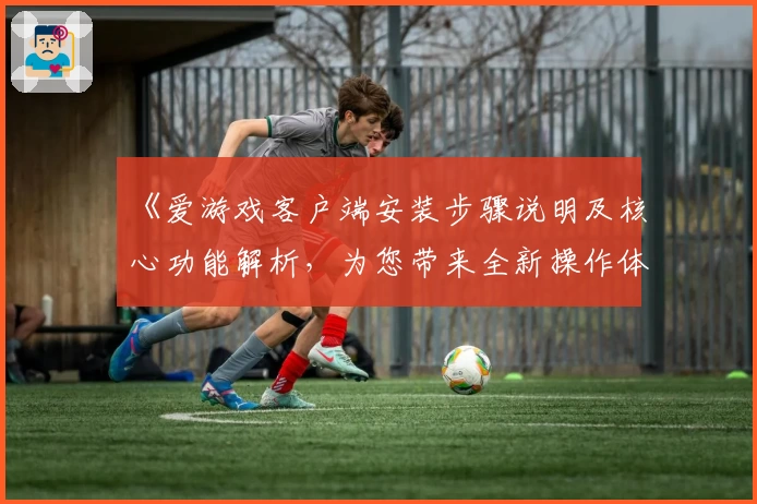 《爱游戏客户端安装步骤说明及核心功能解析，为您带来全新操作体验》