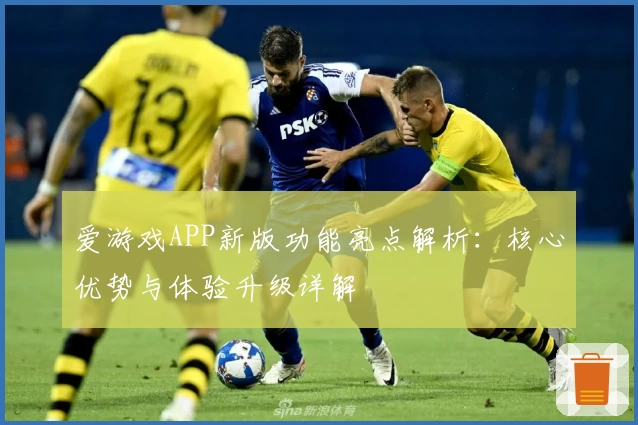 爱游戏APP新版功能亮点解析：核心优势与体验升级详解