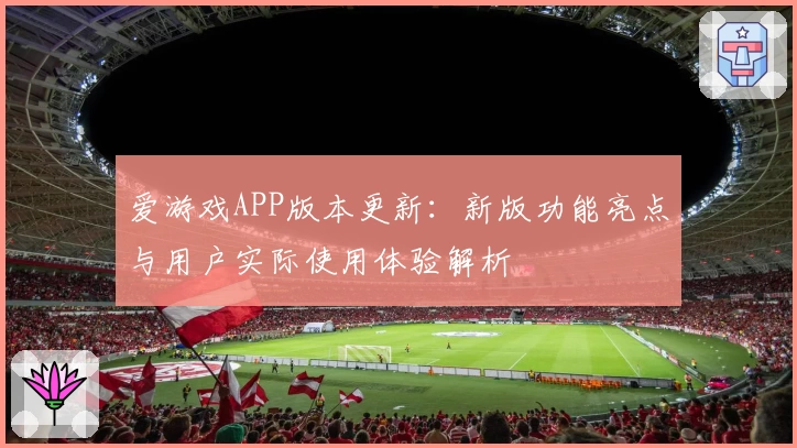 爱游戏APP版本更新：新版功能亮点与用户实际使用体验解析