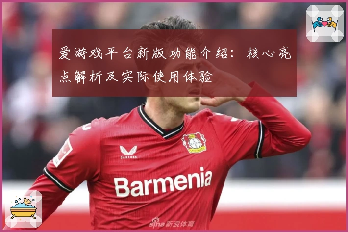 爱游戏平台新版功能介绍：核心亮点解析及实际使用体验