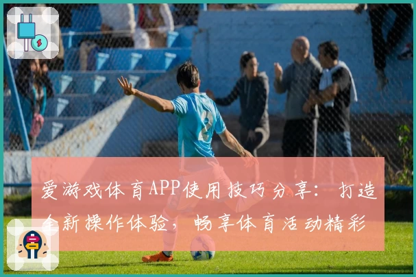 爱游戏体育APP使用技巧分享：打造全新操作体验，畅享体育活动精彩场景