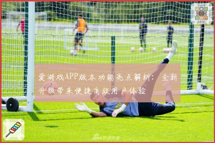 爱游戏APP版本功能亮点解析：全新升级带来便捷高效用户体验