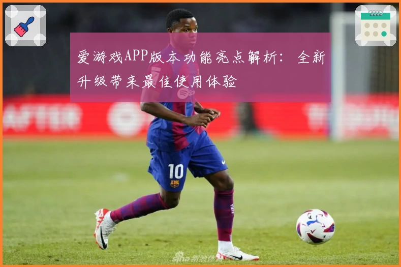 爱游戏APP版本功能亮点解析：全新升级带来最佳使用体验