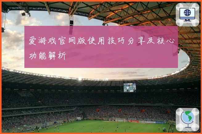 爱游戏官网版使用技巧分享及核心功能解析