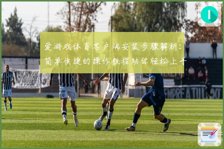 爱游戏体育客户端安装步骤解析：简单快捷的操作教程助你轻松上手