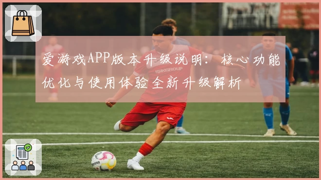 爱游戏APP版本升级说明：核心功能优化与使用体验全新升级解析