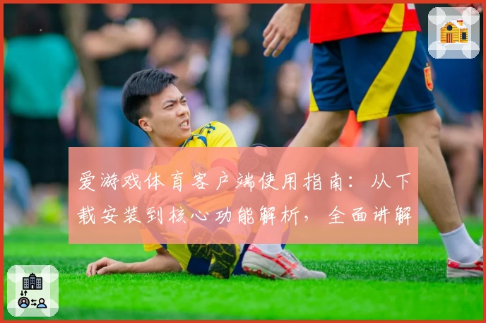 爱游戏体育客户端使用指南：从下载安装到核心功能解析，全面讲解平台亮点与操作技巧