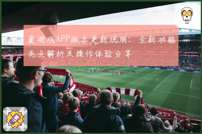 爱游戏APP版本更新说明：全新功能亮点解析及操作体验分享