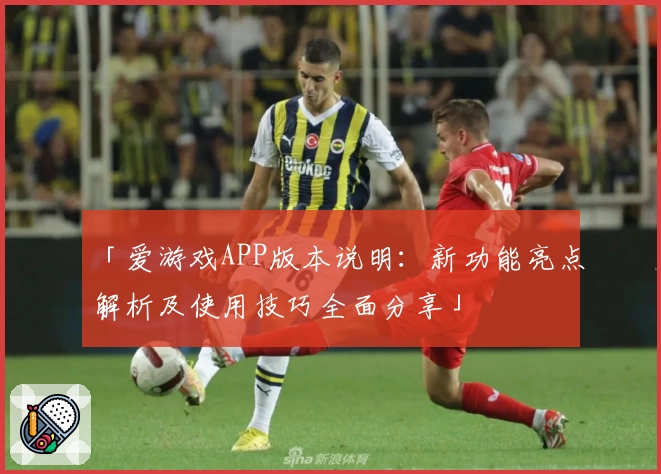 「爱游戏APP版本说明：新功能亮点解析及使用技巧全面分享」