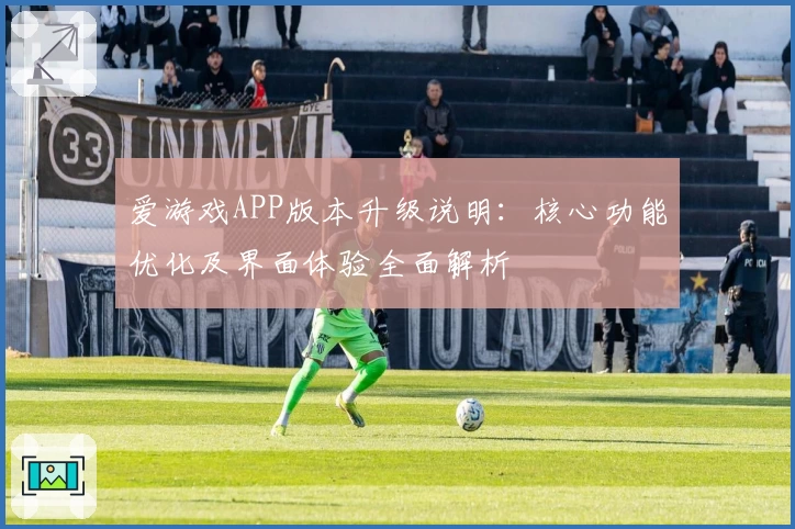 爱游戏APP版本升级说明：核心功能优化及界面体验全面解析